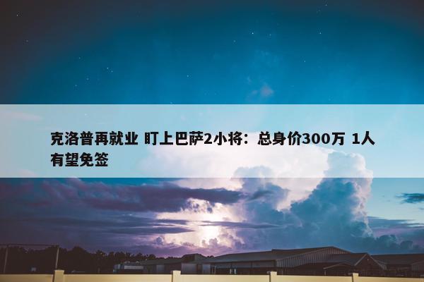 克洛普再就业 盯上巴萨2小将：总身价300万 1人有望免签