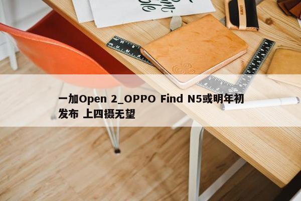 一加Open 2_OPPO Find N5或明年初发布 上四摄无望