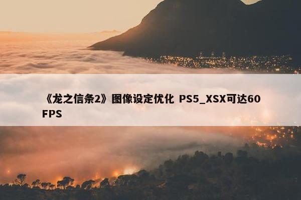 《龙之信条2》图像设定优化 PS5_XSX可达60FPS