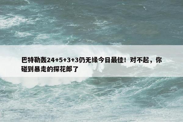 巴特勒轰24+5+3+3仍无缘今日最佳！对不起，你碰到暴走的探花郎了