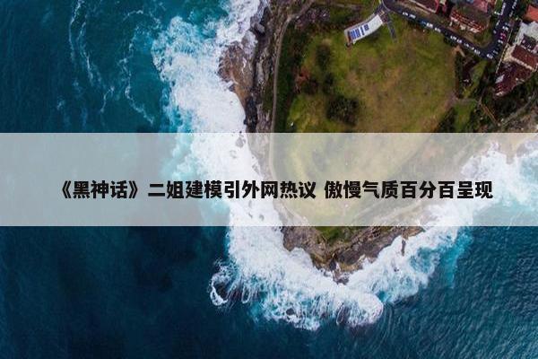 《黑神话》二姐建模引外网热议 傲慢气质百分百呈现