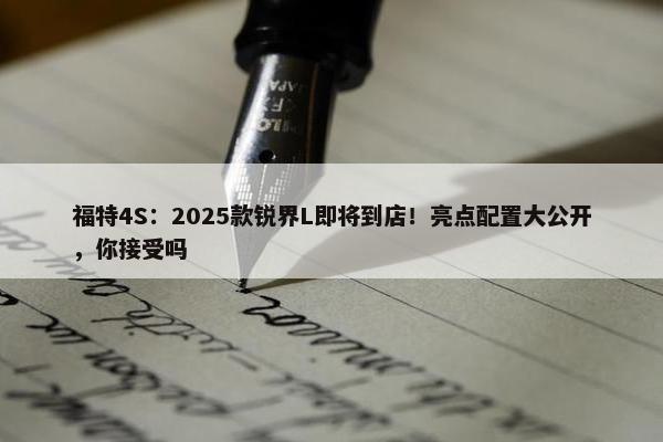 福特4S：2025款锐界L即将到店！亮点配置大公开，你接受吗