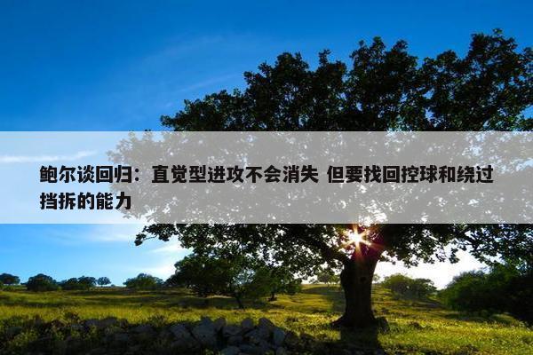 鲍尔谈回归：直觉型进攻不会消失 但要找回控球和绕过挡拆的能力