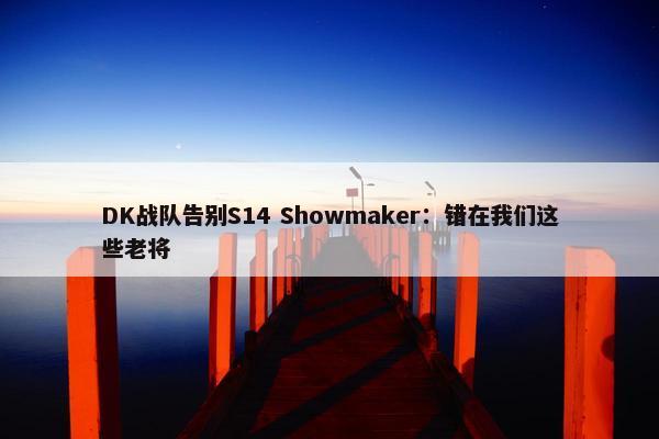 DK战队告别S14 Showmaker：错在我们这些老将