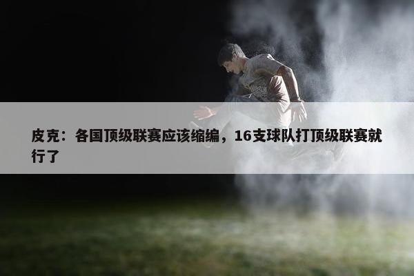 皮克：各国顶级联赛应该缩编，16支球队打顶级联赛就行了