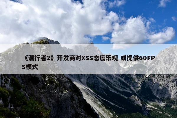 《潜行者2》开发商对XSS态度乐观 或提供60FPS模式