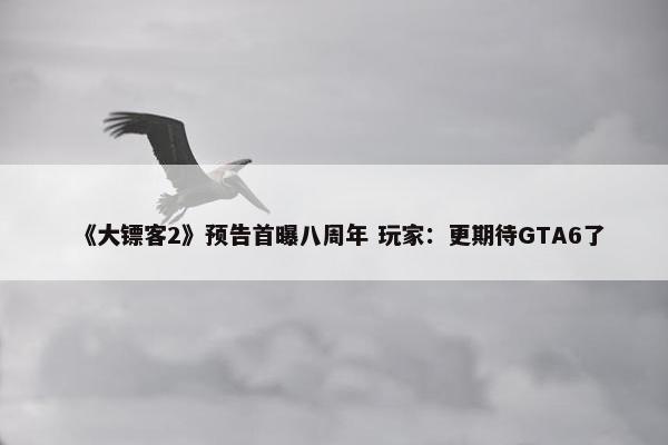 《大镖客2》预告首曝八周年 玩家：更期待GTA6了