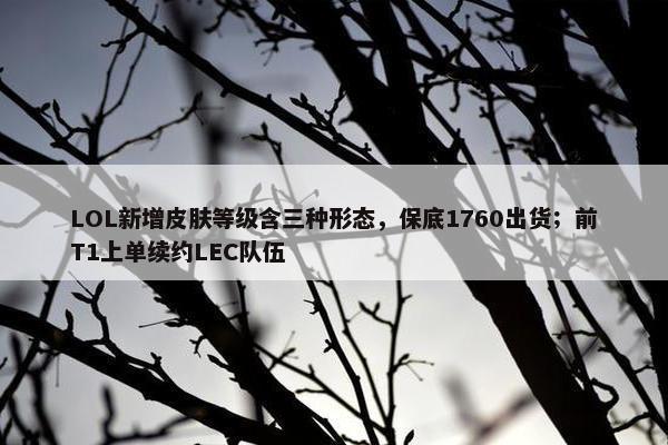 LOL新增皮肤等级含三种形态，保底1760出货；前T1上单续约LEC队伍