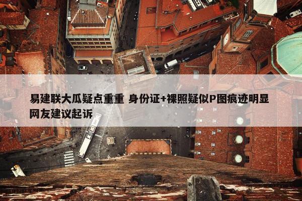 易建联大瓜疑点重重 身份证+裸照疑似P图痕迹明显 网友建议起诉