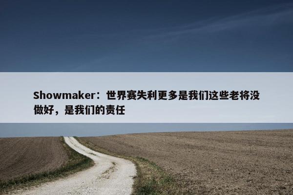 Showmaker：世界赛失利更多是我们这些老将没做好，是我们的责任