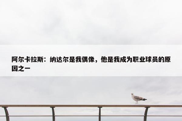 阿尔卡拉斯：纳达尔是我偶像，他是我成为职业球员的原因之一