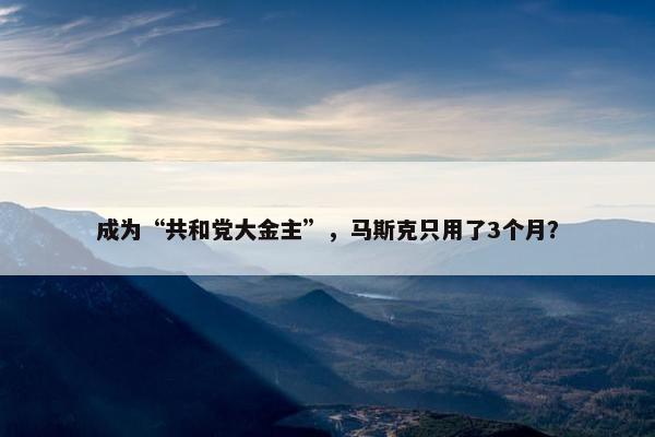 成为“共和党大金主”，马斯克只用了3个月？