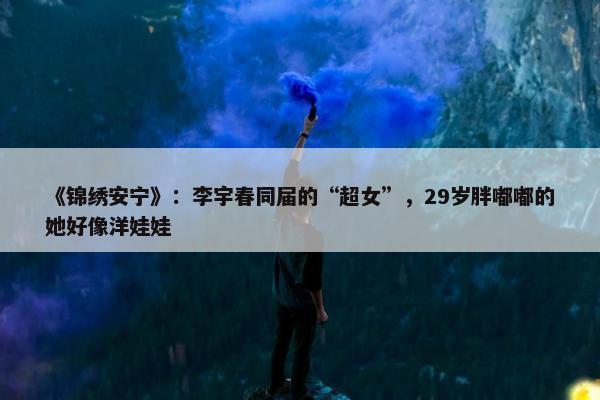 《锦绣安宁》：李宇春同届的“超女”，29岁胖嘟嘟的她好像洋娃娃