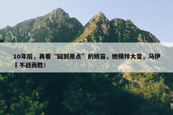 10年后，再看“回到原点”的姚笛，她模样大变，马伊琍不战而胜！