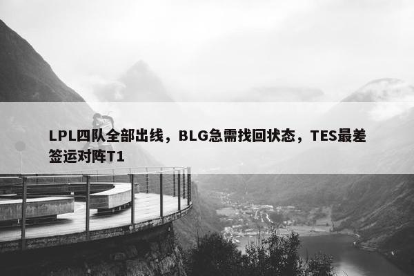 LPL四队全部出线，BLG急需找回状态，TES最差签运对阵T1