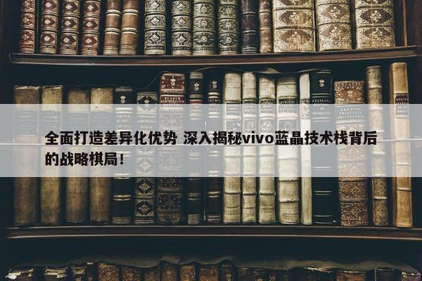 全面打造差异化优势 深入揭秘vivo蓝晶技术栈背后的战略棋局！