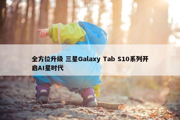 全方位升级 三星Galaxy Tab S10系列开启AI星时代