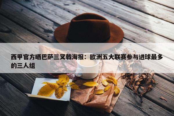 西甲官方晒巴萨三叉戟海报：欧洲五大联赛参与进球最多的三人组