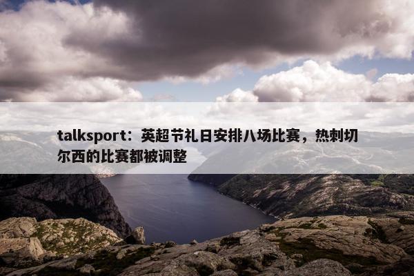 talksport：英超节礼日安排八场比赛，热刺切尔西的比赛都被调整