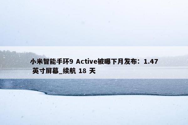 小米智能手环9 Active被曝下月发布：1.47 英寸屏幕_续航 18 天