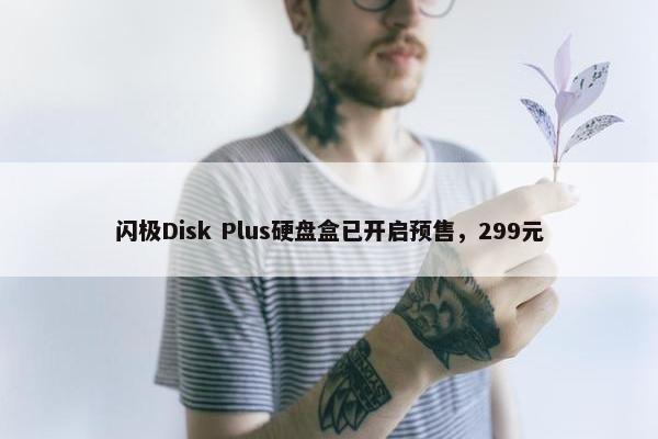 闪极Disk Plus硬盘盒已开启预售，299元