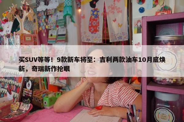 买SUV等等！9款新车将至：吉利两款油车10月底焕新，奇瑞新作抢眼