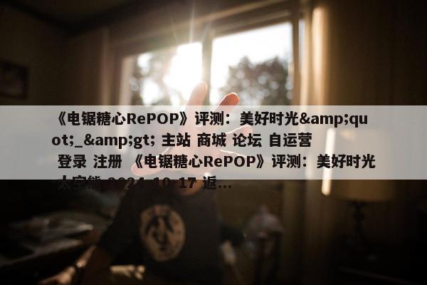 《电锯糖心RePOP》评测：美好时光&quot;_&gt; 主站 商城 论坛 自运营 登录 注册 《电锯糖心RePOP》评测：美好时光 太空熊 2024-10-17 返...