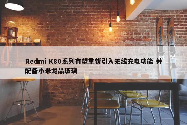 Redmi K80系列有望重新引入无线充电功能 并配备小米龙晶玻璃