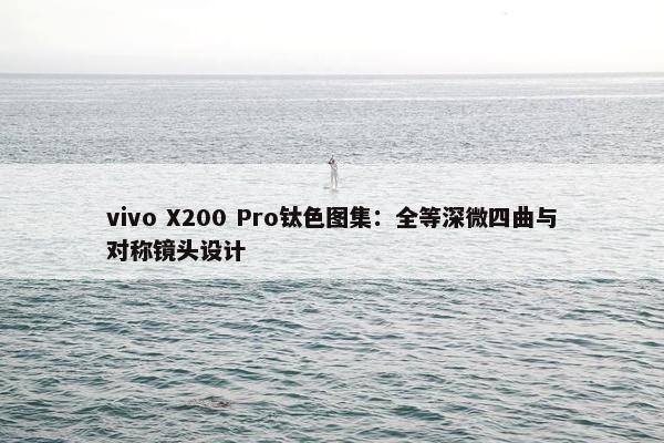 vivo X200 Pro钛色图集：全等深微四曲与对称镜头设计