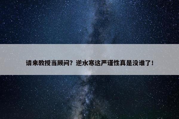 请来教授当顾问？逆水寒这严谨性真是没谁了！