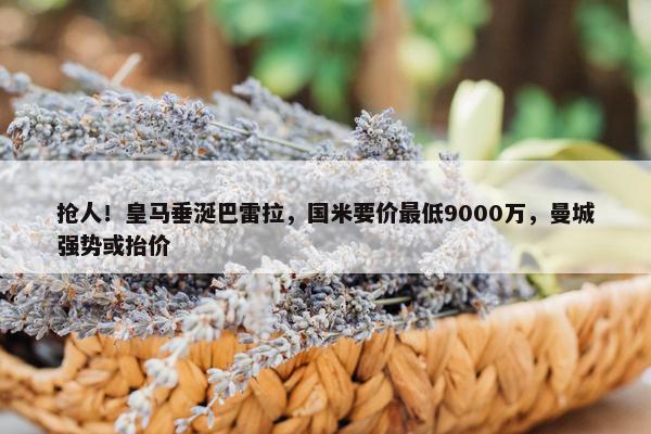 抢人！皇马垂涎巴雷拉，国米要价最低9000万，曼城强势或抬价