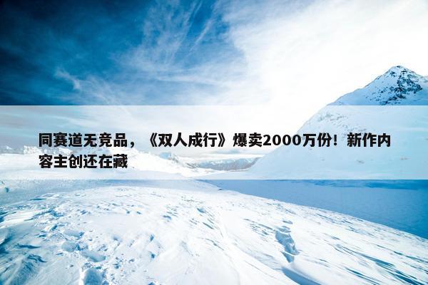 同赛道无竞品，《双人成行》爆卖2000万份！新作内容主创还在藏