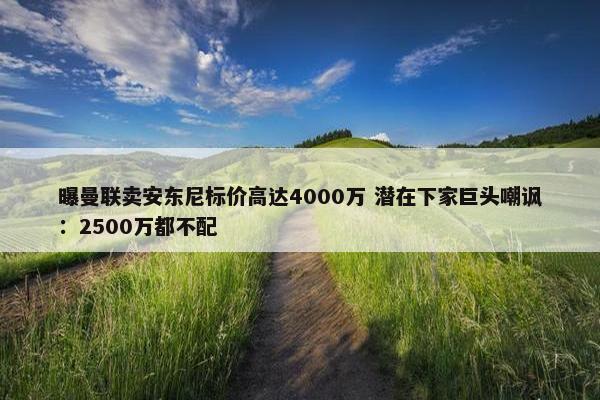 曝曼联卖安东尼标价高达4000万 潜在下家巨头嘲讽：2500万都不配