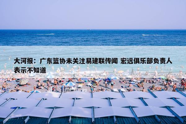 大河报：广东篮协未关注易建联传闻 宏远俱乐部负责人表示不知道