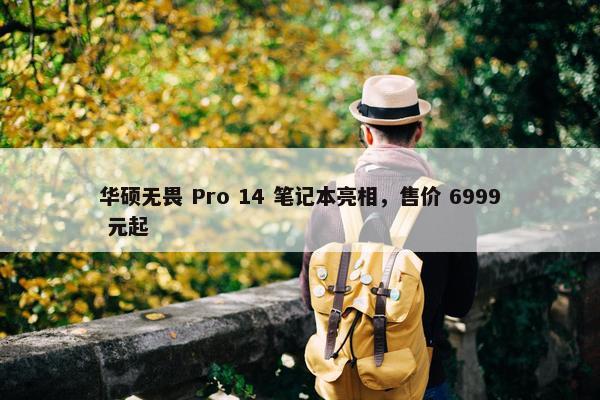 华硕无畏 Pro 14 笔记本亮相，售价 6999 元起