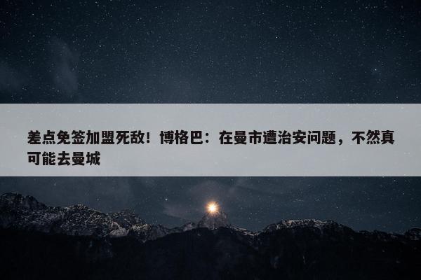 差点免签加盟死敌！博格巴：在曼市遭治安问题，不然真可能去曼城