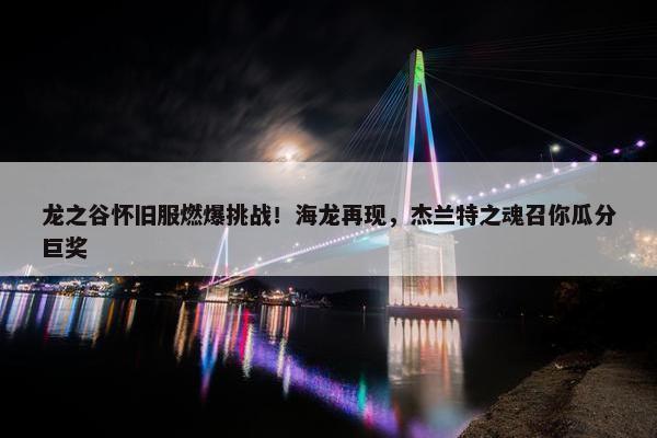 龙之谷怀旧服燃爆挑战！海龙再现，杰兰特之魂召你瓜分巨奖