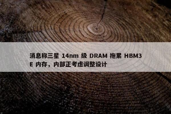 消息称三星 14nm 级 DRAM 拖累 HBM3E 内存，内部正考虑调整设计