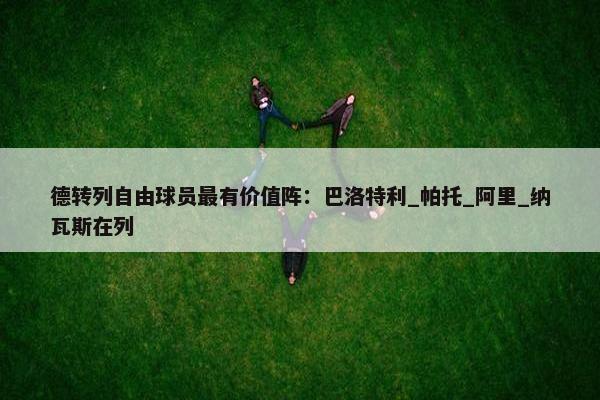 德转列自由球员最有价值阵：巴洛特利_帕托_阿里_纳瓦斯在列