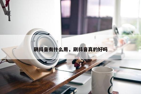 刷抖音有什么用，刷抖音真的好吗