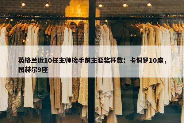 英格兰近10任主帅接手前主要奖杯数：卡佩罗10座，图赫尔9座