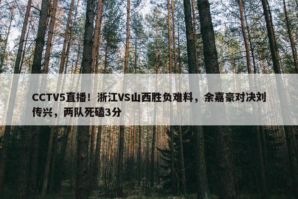 CCTV5直播！浙江VS山西胜负难料，余嘉豪对决刘传兴，两队死磕3分