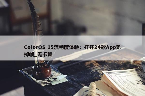 ColorOS 15流畅度体验：打开24款App无掉帧_无卡顿