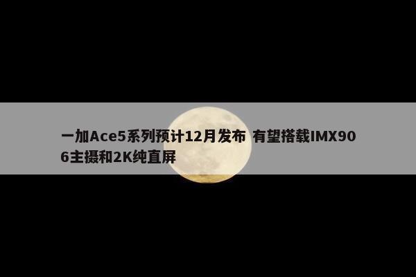 一加Ace5系列预计12月发布 有望搭载IMX906主摄和2K纯直屏