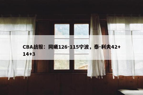 CBA战报：同曦126-115宁波，泰-利夫42+14+3