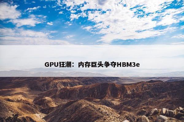 GPU狂潮：内存巨头争夺HBM3e