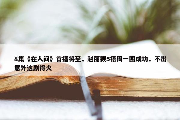 8集《在人间》首播将至，赵丽颖5搭周一围成功，不出意外这剧得火