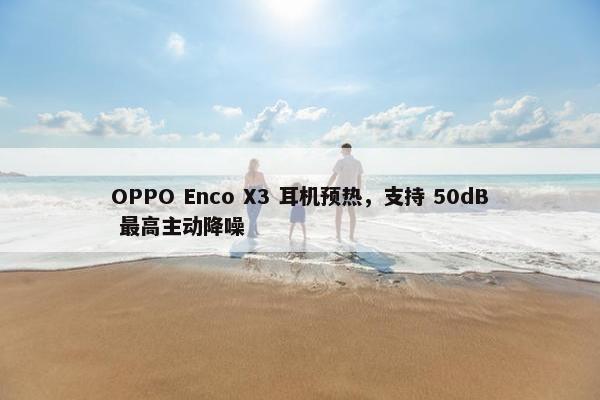 OPPO Enco X3 耳机预热，支持 50dB 最高主动降噪