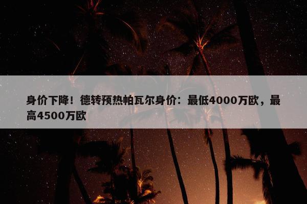 身价下降！德转预热帕瓦尔身价：最低4000万欧，最高4500万欧