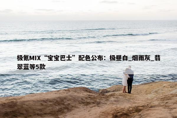 极氪MIX“宝宝巴士”配色公布：极昼白_烟雨灰_翡翠蓝等5款